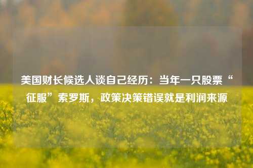 美国财长候选人谈自己经历：当年一只股票“征服”索罗斯，政策决策错误就是利润来源-第1张图片-特色小吃做法