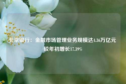 北京银行：金融市场管理业务规模达4.36万亿元 较年初增长17.39%-第1张图片-特色小吃做法