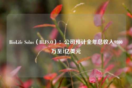 BioLife Solns（BLFS.O）：公司预计全年总收入9800万至1亿美元-第1张图片-特色小吃做法