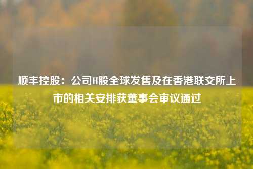 顺丰控股：公司H股全球发售及在香港联交所上市的相关安排获董事会审议通过-第1张图片-特色小吃做法