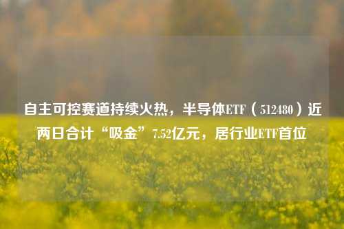 自主可控赛道持续火热，半导体ETF（512480）近两日合计“吸金”7.52亿元，居行业ETF首位-第1张图片-特色小吃做法