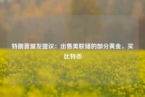 特朗普盟友提议：出售美联储的部分黄金，买比特币