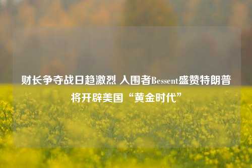 财长争夺战日趋激烈 入围者Bessent盛赞特朗普将开辟美国“黄金时代”  第1张