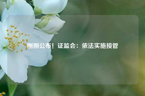 刚刚公布！证监会：依法实施接管