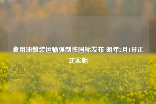 食用油散装运输强制性国标发布 明年2月1日正式实施