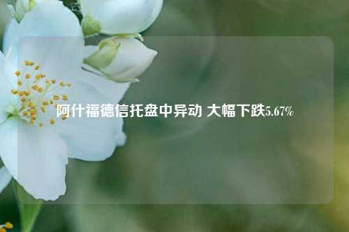 阿什福德信托盘中异动 大幅下跌5.67%