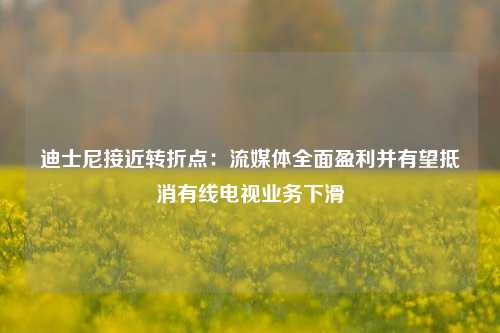 迪士尼接近转折点：流媒体全面盈利并有望抵消有线电视业务下滑-第1张图片-特色小吃做法