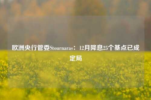 欧洲央行管委Stournaras：12月降息25个基点已成定局-第1张图片-特色小吃做法