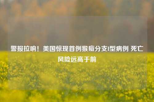 警报拉响！美国惊现首例猴痘分支I型病例 死亡风险远高于前-第1张图片-特色小吃做法