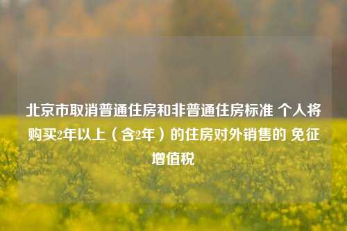 北京市取消普通住房和非普通住房标准 个人将购买2年以上（含2年）的住房对外销售的 免征增值税-第1张图片-特色小吃做法