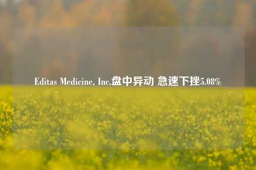 Editas Medicine, Inc.盘中异动 急速下挫5.08%-第1张图片-特色小吃做法