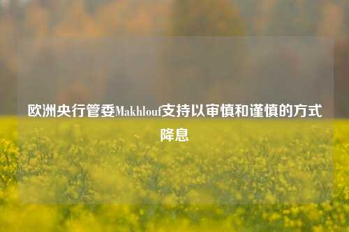 欧洲央行管委Makhlouf支持以审慎和谨慎的方式降息-第1张图片-特色小吃做法