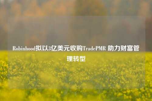 Robinhood拟以3亿美元收购TradePMR 助力财富管理转型-第1张图片-特色小吃做法