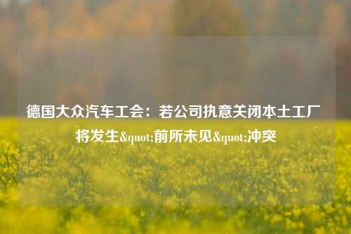 德国大众汽车工会：若公司执意关闭本土工厂 将发生"前所未见"冲突-第1张图片-特色小吃做法