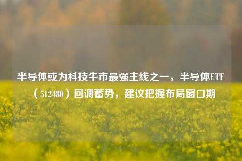 半导体或为科技牛市最强主线之一，半导体ETF（512480）回调蓄势，建议把握布局窗口期-第1张图片-特色小吃做法