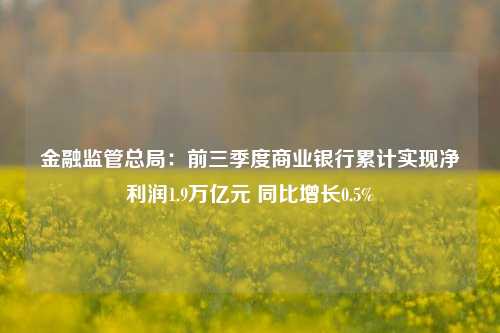 金融监管总局：前三季度商业银行累计实现净利润1.9万亿元 同比增长0.5%-第1张图片-特色小吃做法