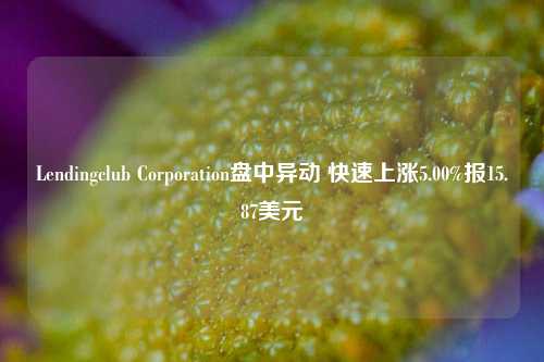 Lendingclub Corporation盘中异动 快速上涨5.00%报15.87美元-第1张图片-特色小吃做法