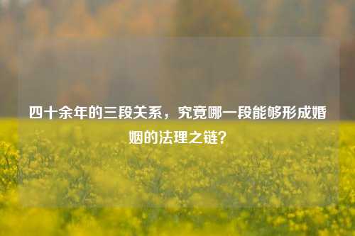 四十余年的三段关系，究竟哪一段能够形成婚姻的法理之链？-第1张图片-特色小吃做法