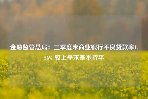 金融监管总局：三季度末商业银行不良贷款率1.56% 较上季末基本持平-第1张图片-特色小吃做法