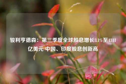 骏利亨德森：第三季度全球股息增长3.1%至4311亿美元 中国、印度股息创新高-第1张图片-特色小吃做法