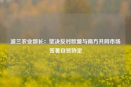 波兰农业部长：坚决反对欧盟与南方共同市场签署自贸协定-第1张图片-特色小吃做法