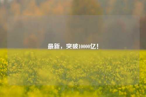 最新，突破10000亿！-第1张图片-特色小吃做法