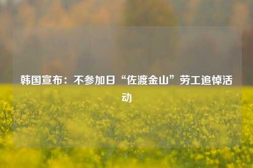 韩国宣布：不参加日“佐渡金山”劳工追悼活动-第1张图片-特色小吃做法