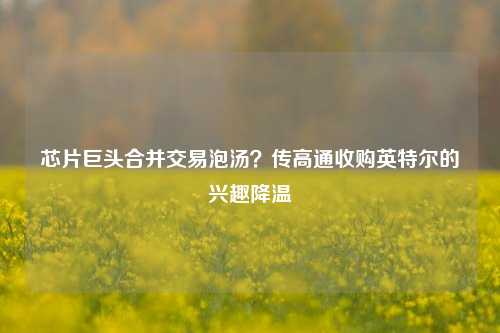 芯片巨头合并交易泡汤？传高通收购英特尔的兴趣降温-第1张图片-特色小吃做法