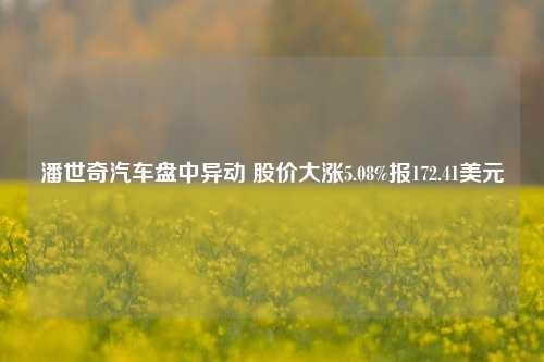 潘世奇汽车盘中异动 股价大涨5.08%报172.41美元-第1张图片-特色小吃做法