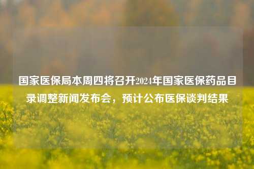 国家医保局本周四将召开2024年国家医保药品目录调整新闻发布会，预计公布医保谈判结果-第1张图片-特色小吃做法