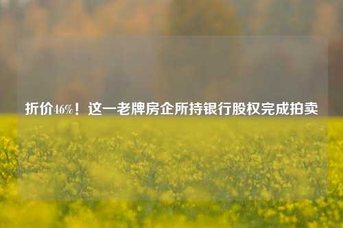 折价46%！这一老牌房企所持银行股权完成拍卖-第1张图片-特色小吃做法