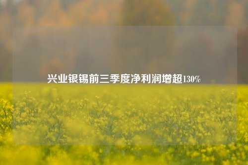 兴业银锡前三季度净利润增超130%-第1张图片-特色小吃做法