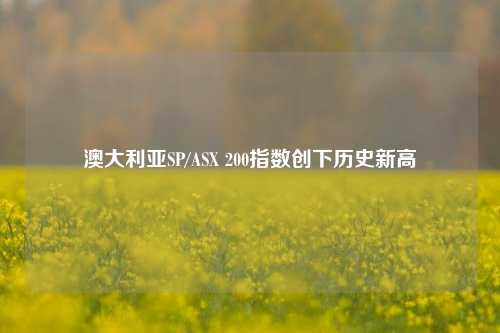 澳大利亚SP/ASX 200指数创下历史新高-第1张图片-特色小吃做法