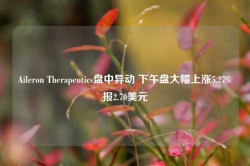 Aileron Therapeutics盘中异动 下午盘大幅上涨5.27%报2.70美元-第1张图片-特色小吃做法