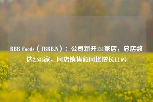 BBB Foods（TBBB.N）：公司新开131家店，总店数达2,634家，同店销售额同比增长11.6%-第1张图片-特色小吃做法