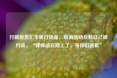 付鹏炮轰汇丰银行造谣：取消活动反赖自己被约谈，“律师函在路上了，等你们道歉”-第1张图片-特色小吃做法