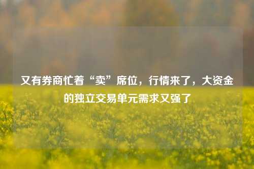 又有券商忙着“卖”席位，行情来了，大资金的独立交易单元需求又强了-第1张图片-特色小吃做法