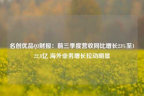 名创优品Q3财报：前三季度营收同比增长23%至122.8亿 海外业务增长拉动明显-第1张图片-特色小吃做法