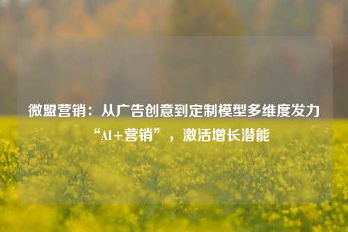 微盟营销：从广告创意到定制模型多维度发力“AI+营销”，激活增长潜能-第1张图片-特色小吃做法