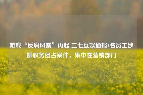 游戏“反腐风暴”再起 三七互娱通报4名员工涉嫌职务侵占案件，集中在营销部门-第1张图片-特色小吃做法