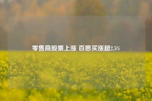 零售商股票上涨 百思买涨超2.5%-第1张图片-特色小吃做法