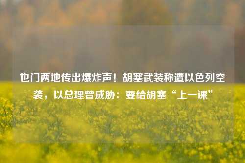 也门两地传出爆炸声！胡塞武装称遭以色列空袭，以总理曾威胁：要给胡塞“上一课”