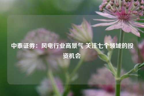 中泰证券：风电行业高景气 关注七个领域的投资机会