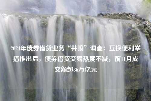 2024年债券借贷业务“井喷”调查：互换便利举措推出后，债券借贷交易热度不减，前11月成交额超36万亿元