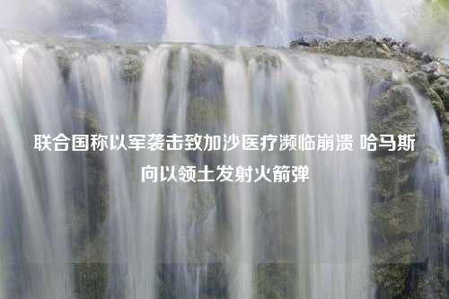 联合国称以军袭击致加沙医疗濒临崩溃 哈马斯向以领土发射火箭弹