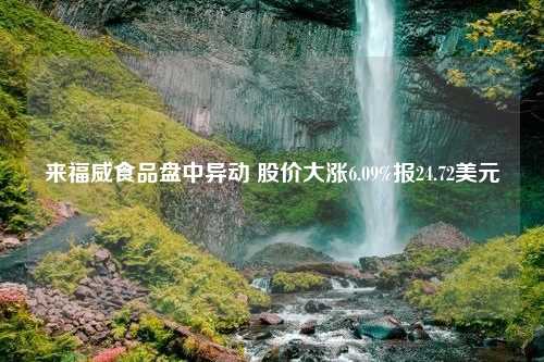 来福威食品盘中异动 股价大涨6.09%报24.72美元