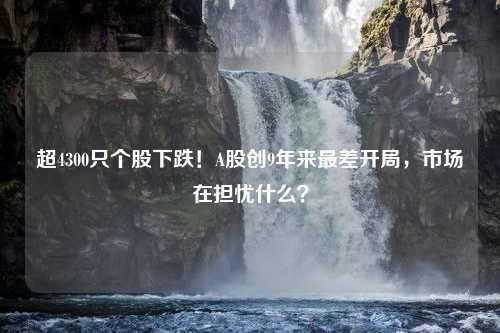 超4300只个股下跌！A股创9年来最差开局，市场在担忧什么？