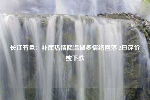 长江有色：补库热情降温做多情绪回落 2日锌价或下跌