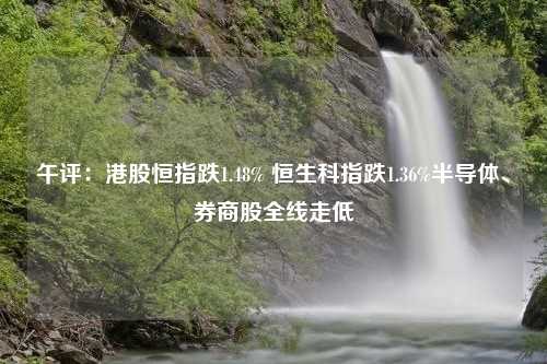 午评：港股恒指跌1.48% 恒生科指跌1.36%半导体、券商股全线走低