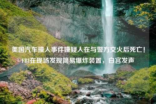 美国汽车撞人事件嫌疑人在与警方交火后死亡！FBI在现场发现简易爆炸装置，白宫发声